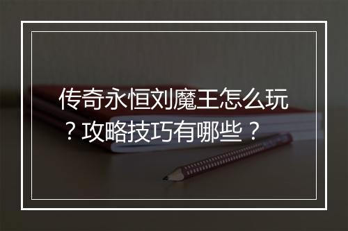 传奇永恒刘魔王怎么玩？攻略技巧有哪些？