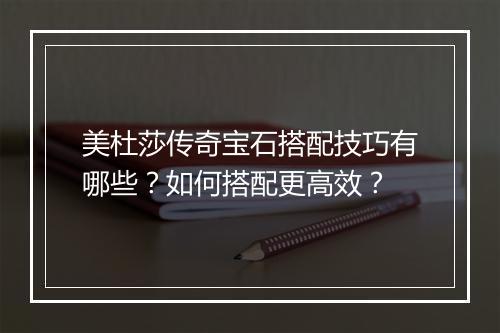 美杜莎传奇宝石搭配技巧有哪些？如何搭配更高效？