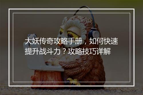 大妖传奇攻略手册，如何快速提升战斗力？攻略技巧详解