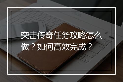 突击传奇任务攻略怎么做？如何高效完成？