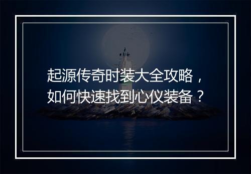 起源传奇时装大全攻略，如何快速找到心仪装备？
