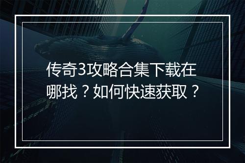 传奇3攻略合集下载在哪找？如何快速获取？