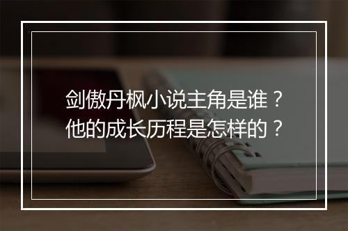 剑傲丹枫小说主角是谁？他的成长历程是怎样的？