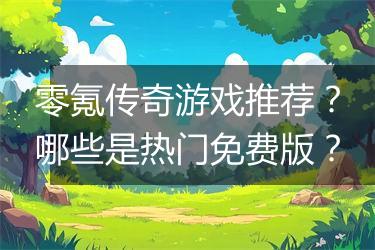 零氪传奇游戏推荐？哪些是热门免费版？