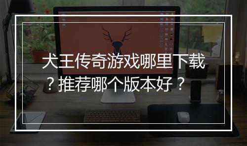 犬王传奇游戏哪里下载？推荐哪个版本好？