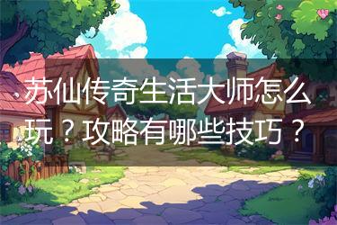 苏仙传奇生活大师怎么玩？攻略有哪些技巧？