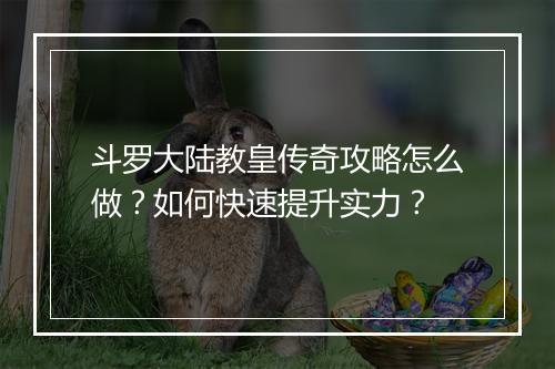 斗罗大陆教皇传奇攻略怎么做？如何快速提升实力？