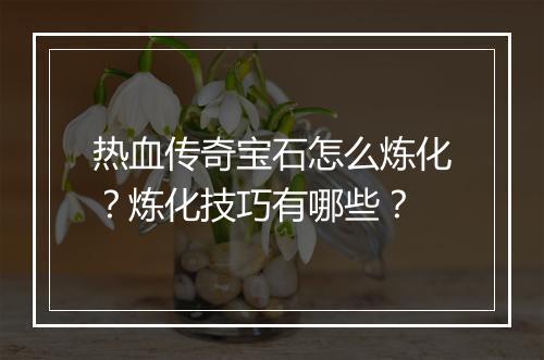 热血传奇宝石怎么炼化？炼化技巧有哪些？