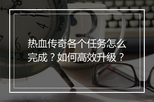 热血传奇各个任务怎么完成？如何高效升级？