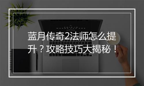 蓝月传奇2法师怎么提升？攻略技巧大揭秘！