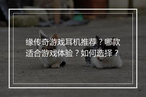 缘传奇游戏耳机推荐？哪款适合游戏体验？如何选择？