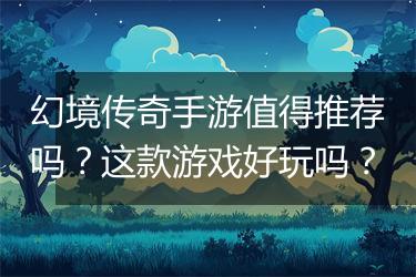 幻境传奇手游值得推荐吗？这款游戏好玩吗？