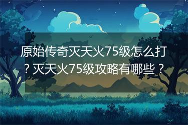 原始传奇灭天火75级怎么打？灭天火75级攻略有哪些？