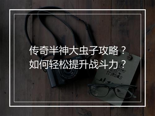 传奇半神大虫子攻略？如何轻松提升战斗力？