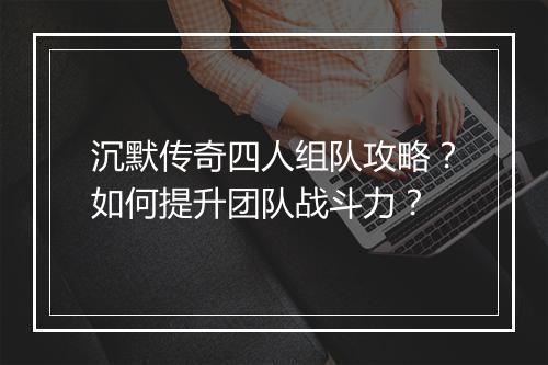 沉默传奇四人组队攻略？如何提升团队战斗力？