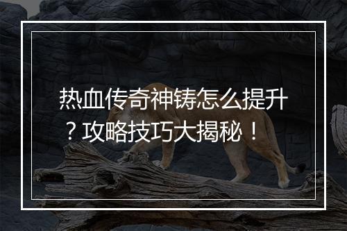 热血传奇神铸怎么提升？攻略技巧大揭秘！