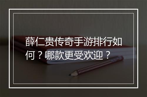 薛仁贵传奇手游排行如何？哪款更受欢迎？