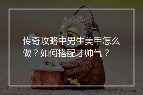 传奇攻略中男生美甲怎么做？如何搭配才帅气？