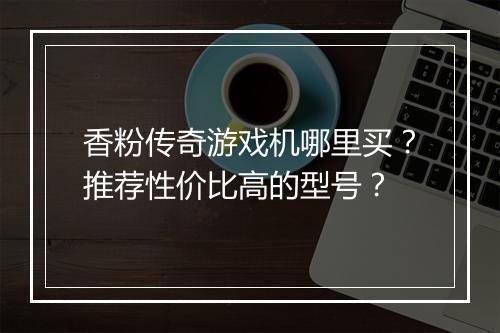 香粉传奇游戏机哪里买？推荐性价比高的型号？