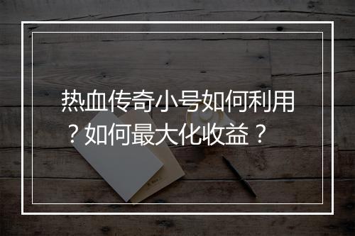 热血传奇小号如何利用？如何最大化收益？