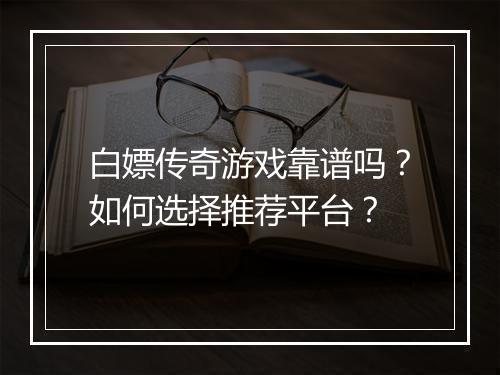 白嫖传奇游戏靠谱吗？如何选择推荐平台？