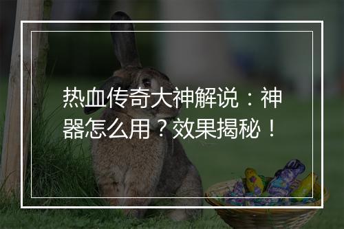 热血传奇大神解说：神器怎么用？效果揭秘！