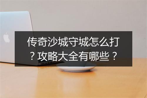 传奇沙城守城怎么打？攻略大全有哪些？