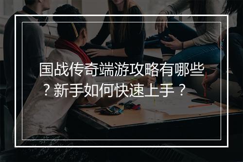 国战传奇端游攻略有哪些？新手如何快速上手？