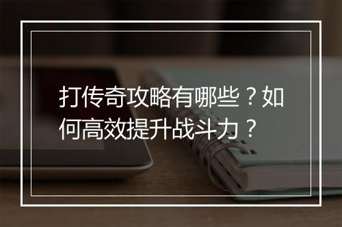 打传奇攻略有哪些？如何高效提升战斗力？