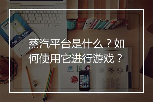 蒸汽平台是什么？如何使用它进行游戏？