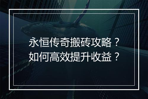 永恒传奇搬砖攻略？如何高效提升收益？