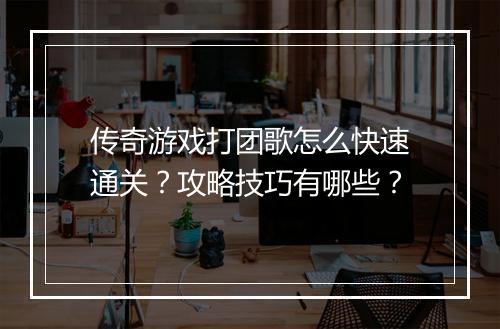 传奇游戏打团歌怎么快速通关？攻略技巧有哪些？