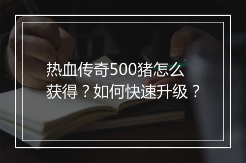 热血传奇500猪怎么获得？如何快速升级？