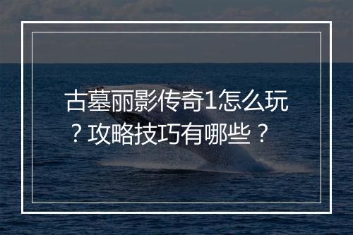 古墓丽影传奇1怎么玩？攻略技巧有哪些？