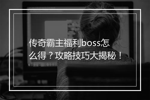 传奇霸主福利boss怎么得？攻略技巧大揭秘！