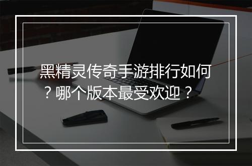黑精灵传奇手游排行如何？哪个版本最受欢迎？