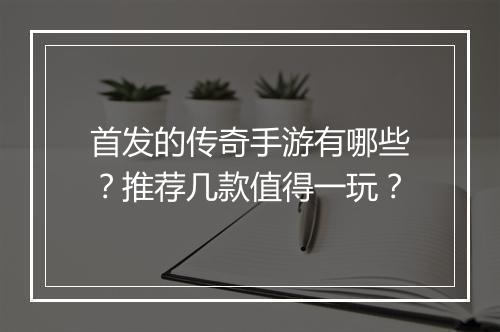 首发的传奇手游有哪些？推荐几款值得一玩？