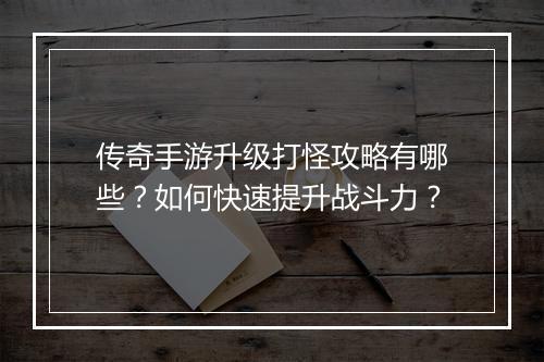 传奇手游升级打怪攻略有哪些？如何快速提升战斗力？