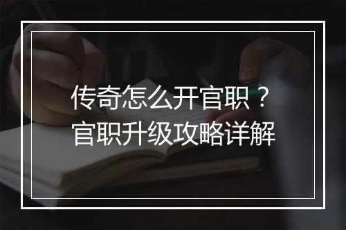 传奇怎么开官职？官职升级攻略详解