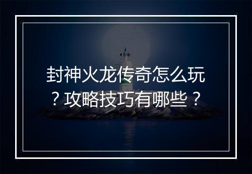 封神火龙传奇怎么玩？攻略技巧有哪些？