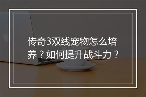 传奇3双线宠物怎么培养？如何提升战斗力？