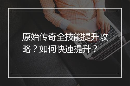 原始传奇全技能提升攻略？如何快速提升？