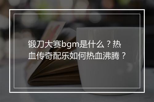 锻刀大赛bgm是什么？热血传奇配乐如何热血沸腾？