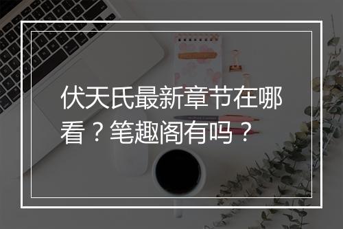 伏天氏最新章节在哪看？笔趣阁有吗？