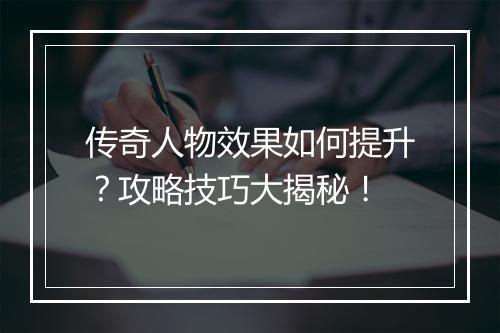 传奇人物效果如何提升？攻略技巧大揭秘！