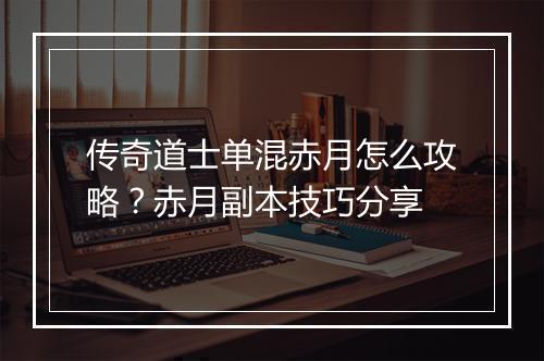 传奇道士单混赤月怎么攻略？赤月副本技巧分享