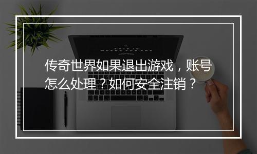 传奇世界如果退出游戏，账号怎么处理？如何安全注销？