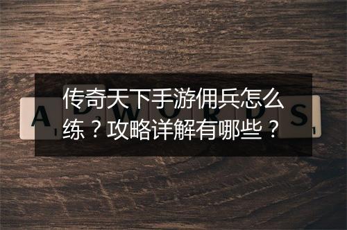 传奇天下手游佣兵怎么练？攻略详解有哪些？