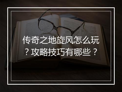 传奇之地旋风怎么玩？攻略技巧有哪些？