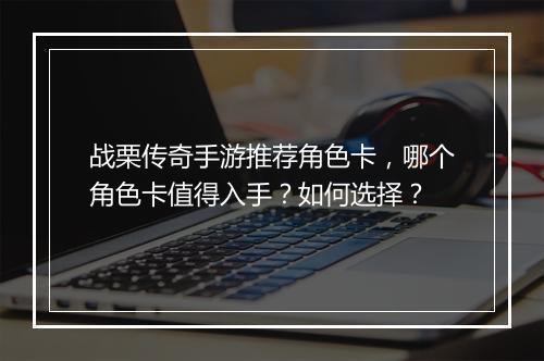 战栗传奇手游推荐角色卡，哪个角色卡值得入手？如何选择？